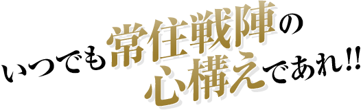 いつでも常住戦陣の心構えであれ!!