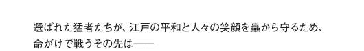 選ばれた猛者たちが、江戸の平和と人々の笑顔を蟲から守るため、命がけで戦うその先は——