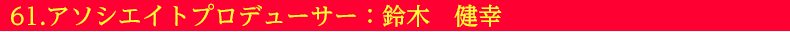 61.アソシエイトプロデューサー:鈴木 健幸
